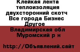 Клейкая лента, теплоизоляция, двухсторонний скотч - Все города Бизнес » Другое   . Владимирская обл.,Муромский р-н